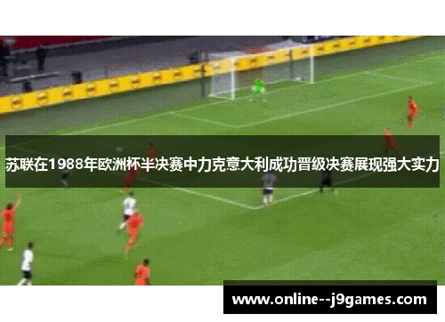苏联在1988年欧洲杯半决赛中力克意大利成功晋级决赛展现强大实力