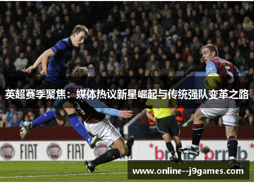 英超赛季聚焦:媒体热议新星崛起与传统强队变革之路 英超赛季聚焦:媒体热议新星崛起与传统强队变革之路