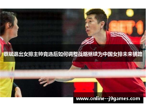 蔡斌退出女排主帅竞选后如何调整战略继续为中国女排未来铺路 蔡斌退出女排主帅竞选后如何调整战略继续为中国女排未来铺路