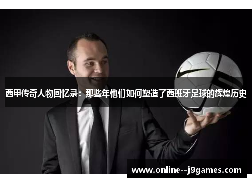西甲传奇人物回忆录：那些年他们如何塑造了西班牙足球的辉煌历史