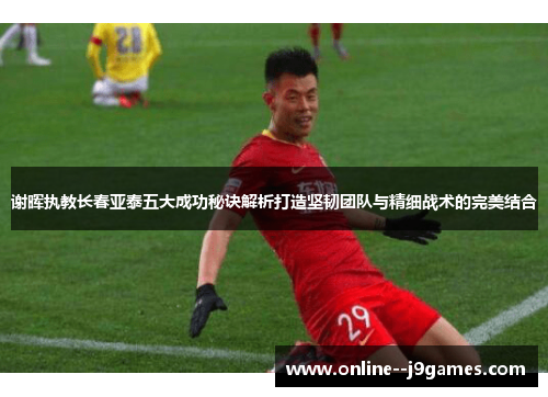 谢晖执教长春亚泰五大成功秘诀解析打造坚韧团队与精细战术的完美结合 谢晖执教长春亚泰五大成功秘诀解析打造坚韧团队与精细战术的完美结合