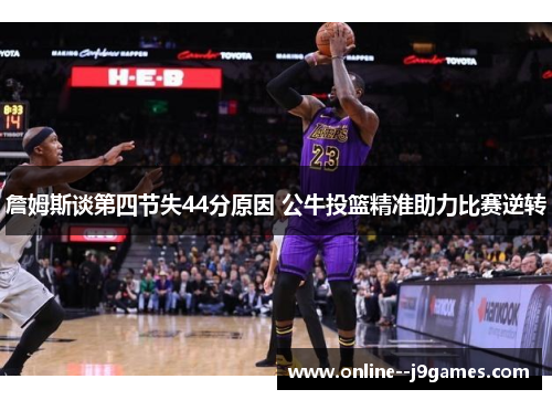詹姆斯谈第四节失44分原因 公牛投篮精准助力比赛逆转 詹姆斯谈第四节失44分原因 公牛投篮精准助力比赛逆转