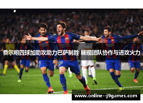 费尔明四球加助攻助力巴萨制胜 展现团队协作与进攻火力