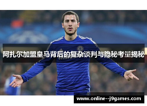 阿扎尔加盟皇马背后的复杂谈判与隐秘考量揭秘 阿扎尔加盟皇马背后的复杂谈判与隐秘考量揭秘