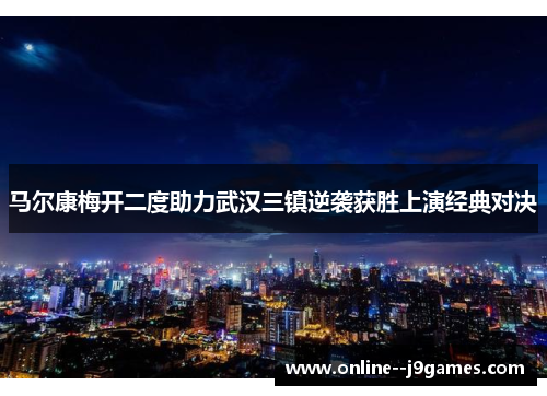 马尔康梅开二度助力武汉三镇逆袭获胜上演经典对决