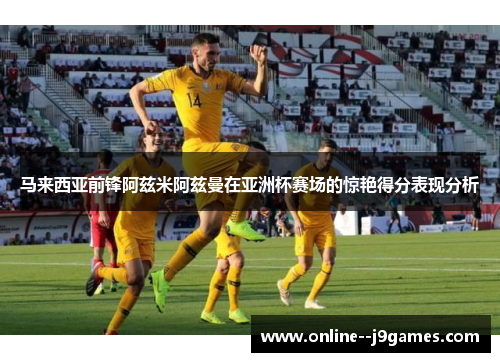 马来西亚前锋阿兹米阿兹曼在亚洲杯赛场的惊艳得分表现分析