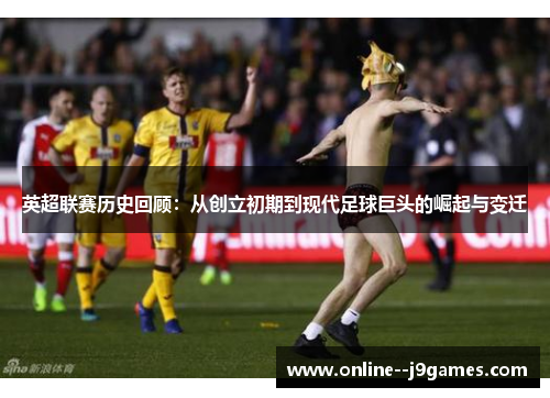 英超联赛历史回顾：从创立初期到现代足球巨头的崛起与变迁