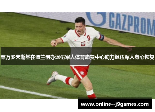莱万多夫斯基在波兰创办退伍军人体育康复中心助力退伍军人身心恢复