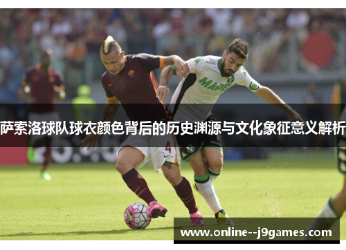 萨索洛球队球衣颜色背后的历史渊源与文化象征意义解析 萨索洛球队球衣颜色背后的历史渊源与文化象征意义解析