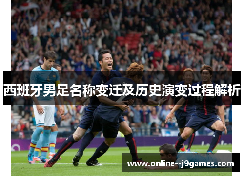 西班牙男足名称变迁及历史演变过程解析 西班牙男足名称变迁及历史演变过程解析