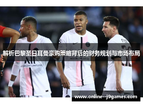 解析巴黎圣日耳曼豪购策略背后的财务规划与市场布局
