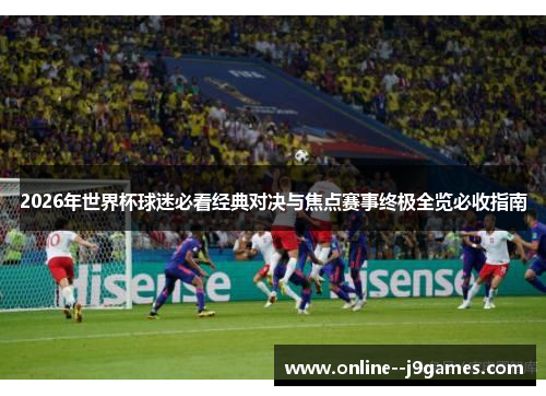 2026年世界杯球迷必看经典对决与焦点赛事终极全览必收指南 2026年世界杯球迷必看经典对决与焦点赛事终极全览必收指南