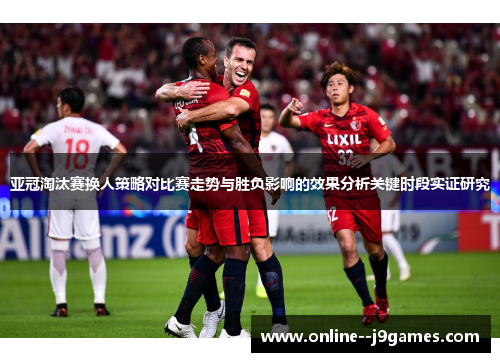 亚冠淘汰赛换人策略对比赛走势与胜负影响的效果分析关键时段实证研究 亚冠淘汰赛换人策略对比赛走势与胜负影响的效果分析关键时段实证研究