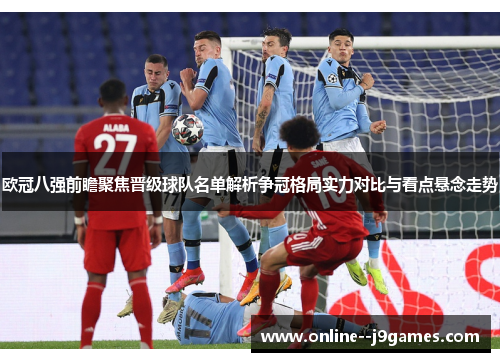 欧冠八强前瞻聚焦晋级球队名单解析争冠格局实力对比与看点悬念走势 欧冠八强前瞻聚焦晋级球队名单解析争冠格局实力对比与看点悬念走势