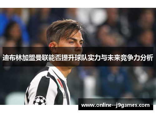 迪布林加盟曼联能否提升球队实力与未来竞争力分析