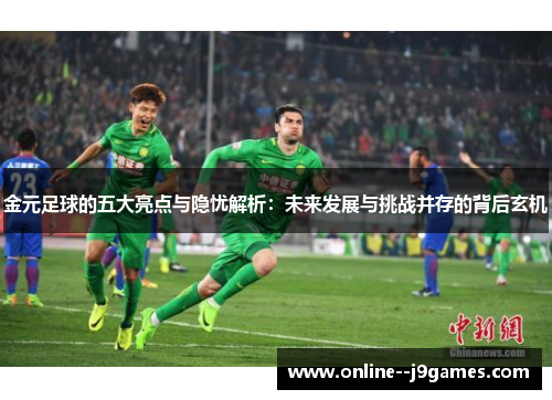 金元足球的五大亮点与隐忧解析:未来发展与挑战并存的背后玄机 金元足球的五大亮点与隐忧解析:未来发展与挑战并存的背后玄机