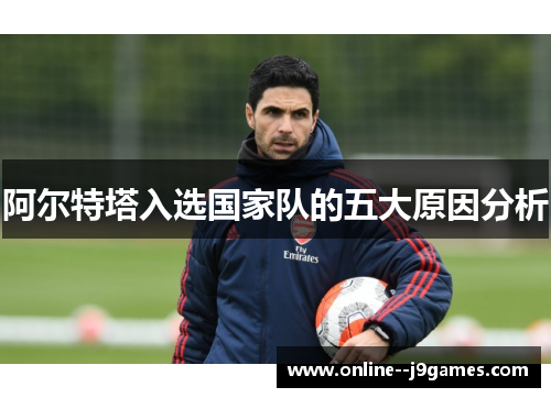 阿尔特塔入选国家队的五大原因分析