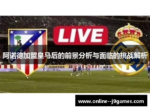 阿诺德加盟皇马后的前景分析与面临的挑战解析
