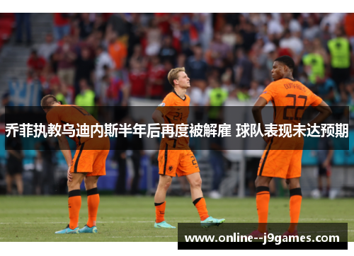 乔菲执教乌迪内斯半年后再度被解雇 球队表现未达预期