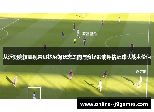 从近期竞技表现看贝林厄姆状态走向与赛场影响评估及球队战术价值