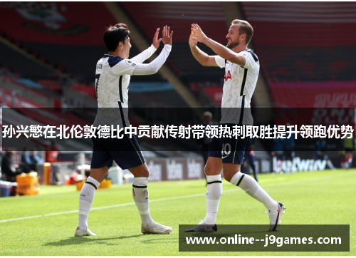 孙兴慜在北伦敦德比中贡献传射带领热刺取胜提升领跑优势