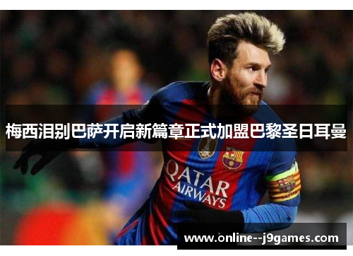 梅西泪别巴萨开启新篇章正式加盟巴黎圣日耳曼 梅西泪别巴萨开启新篇章正式加盟巴黎圣日耳曼