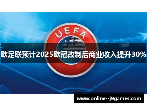 欧足联预计2025欧冠改制后商业收入提升30% 欧足联预计2025欧冠改制后商业收入提升30%