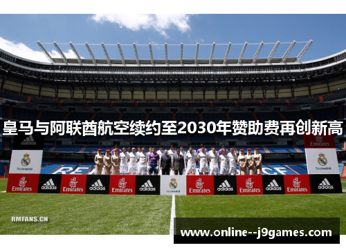 皇马与阿联酋航空续约至2030年赞助费再创新高 皇马与阿联酋航空续约至2030年赞助费再创新高