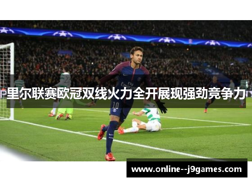 里尔联赛欧冠双线火力全开展现强劲竞争力 里尔联赛欧冠双线火力全开展现强劲竞争力