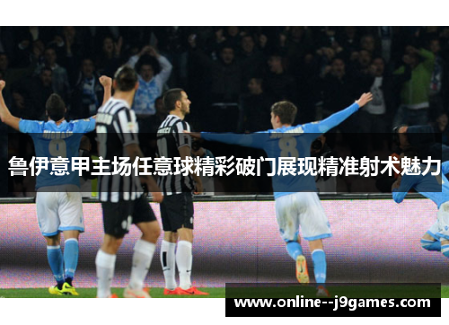 鲁伊意甲主场任意球精彩破门展现精准射术魅力