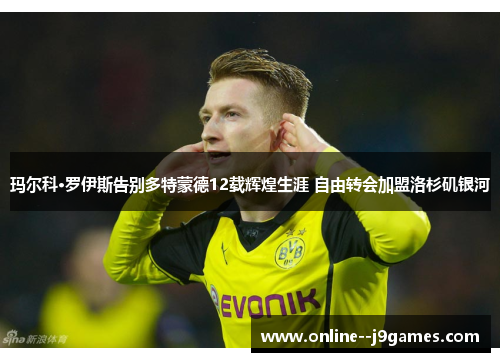 玛尔科·罗伊斯告别多特蒙德12载辉煌生涯 自由转会加盟洛杉矶银河 玛尔科·罗伊斯告别多特蒙德12载辉煌生涯 自由转会加盟洛杉矶银河