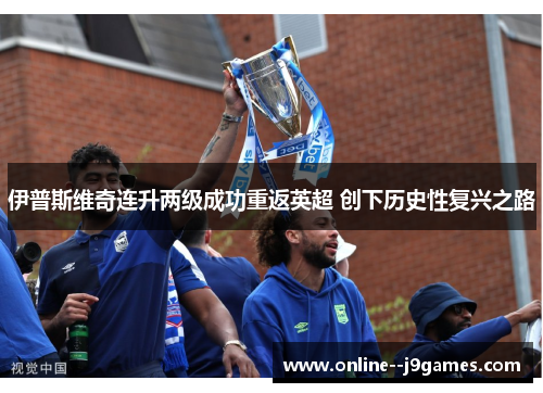 伊普斯维奇连升两级成功重返英超 创下历史性复兴之路 伊普斯维奇连升两级成功重返英超 创下历史性复兴之路