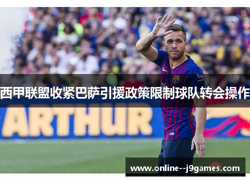 西甲联盟收紧巴萨引援政策限制球队转会操作 西甲联盟收紧巴萨引援政策限制球队转会操作