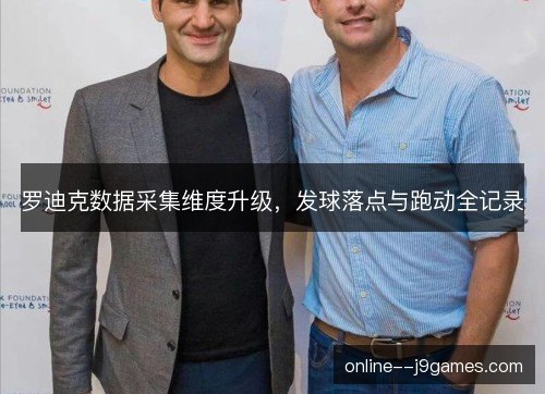 罗迪克数据采集维度升级,发球落点与跑动全记录 罗迪克数据采集维度升级,发球落点与跑动全记录