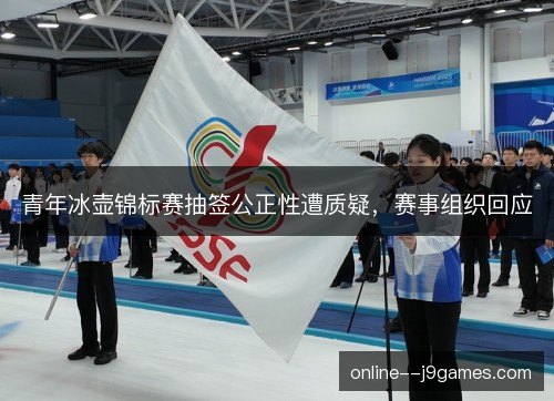 青年冰壶锦标赛抽签公正性遭质疑，赛事组织回应